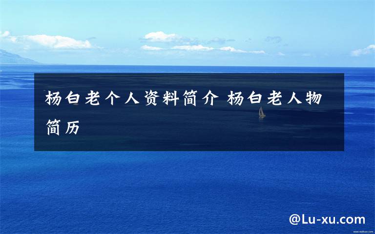 杨白老个人资料简介 杨白老人物简历