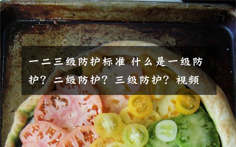 一二三级防护标准 什么是一级防护?二级防护?三级防护?视频详解三级防护