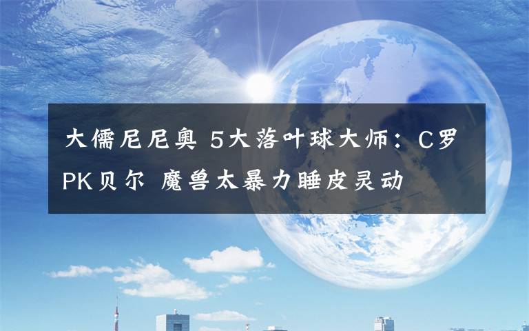 大儒尼尼奥 5大落叶球大师:C罗PK贝尔 魔兽太暴力睡皮灵动