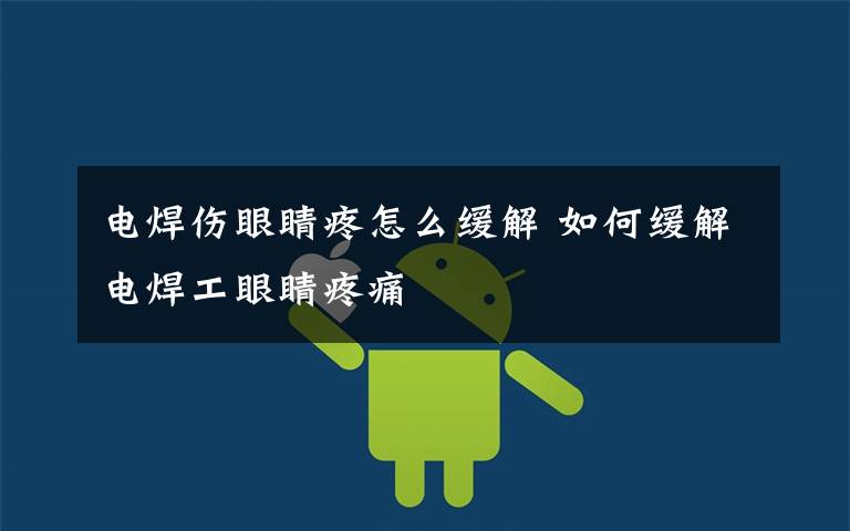 电焊伤眼睛疼怎么缓解 如何缓解电焊工眼睛疼痛