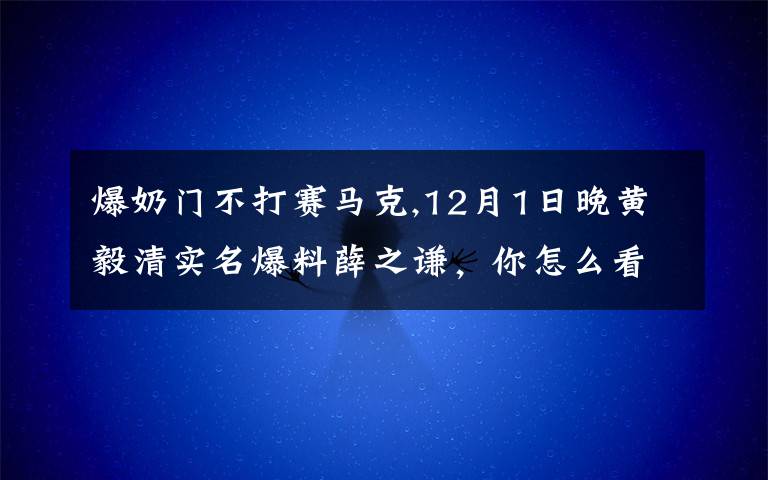爆奶门不打赛马克,12月1日晚黄毅清实名爆料薛之谦,你怎么看?