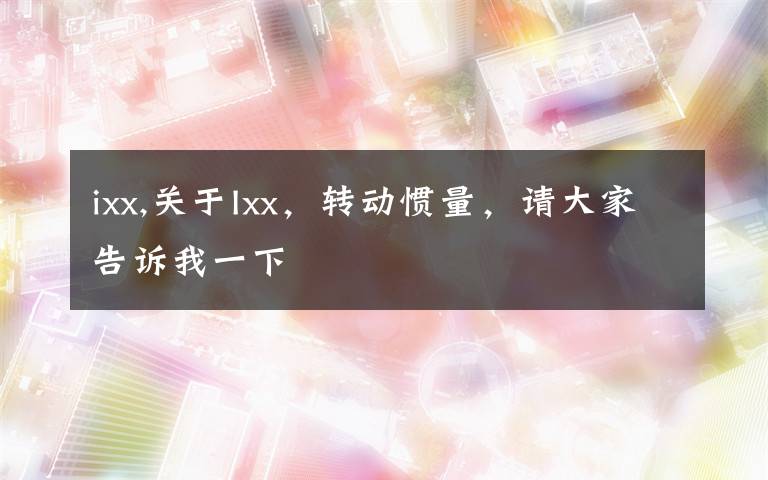 ixx,关于Ixx,转动惯量,请大家告诉我一下