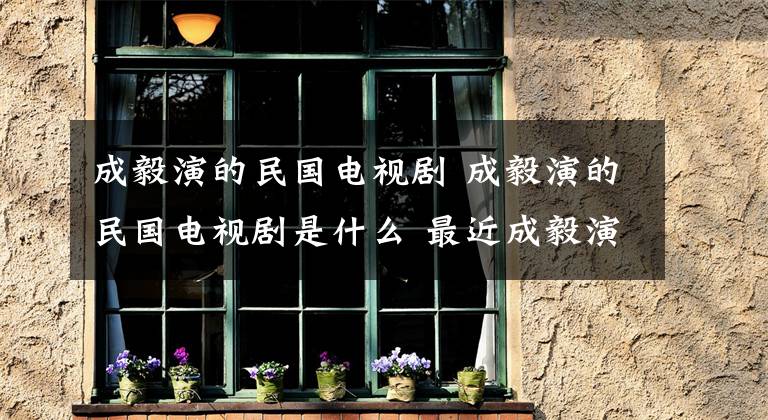 成毅演的民国电视剧 成毅演的民国电视剧是什么 最近成毅演的电视剧