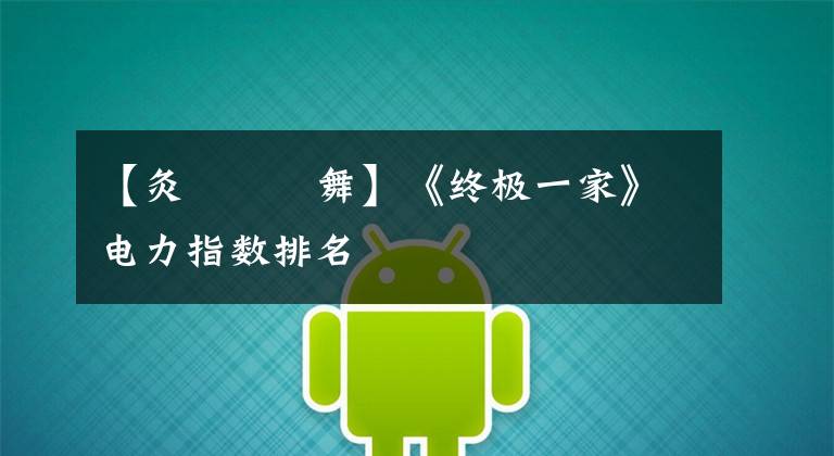 【灸亣镸荖舞】《终极一家》电力指数排名