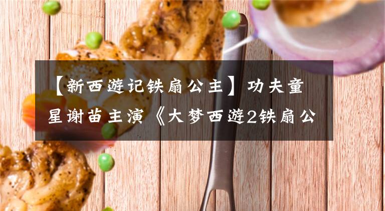 【新西游记铁扇公主】功夫童星谢苗主演《大梦西游2铁扇公主》打扮成宝贝