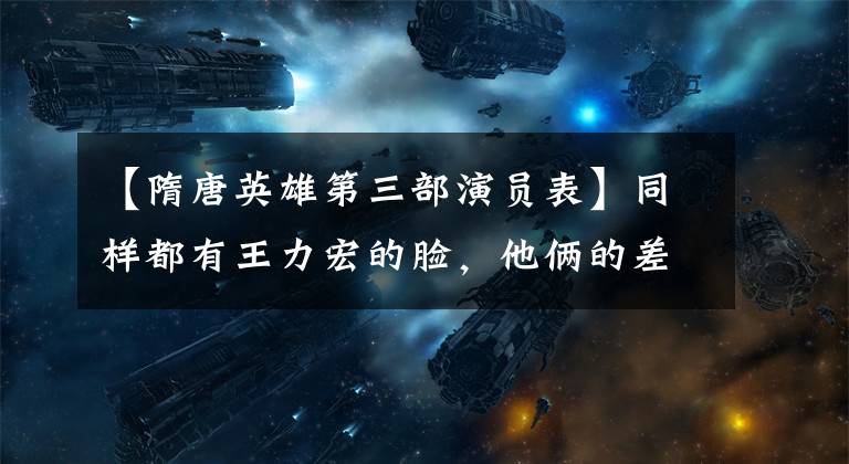 【隋唐英雄第三部演员表】同样都有王力宏的脸,他俩的差距很大