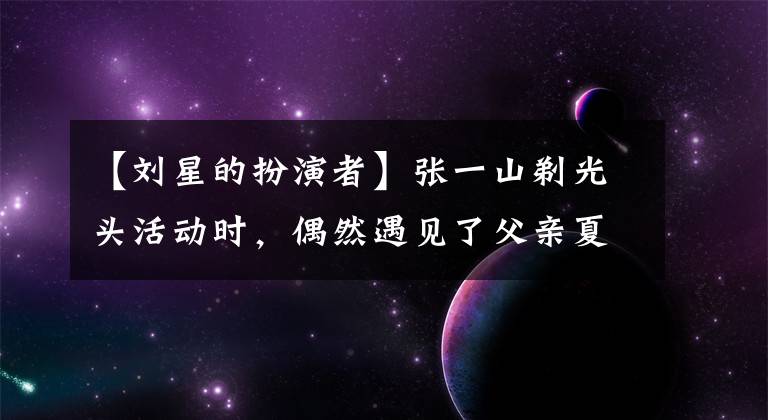 【刘星的扮演者】张一山剃光头活动时，偶然遇见了父亲夏东海，下一秒动作变得更加明亮