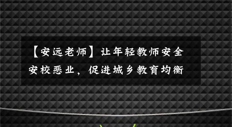 【安远老师】让年轻教师安全安校恶业,促进城乡教育均衡发展。