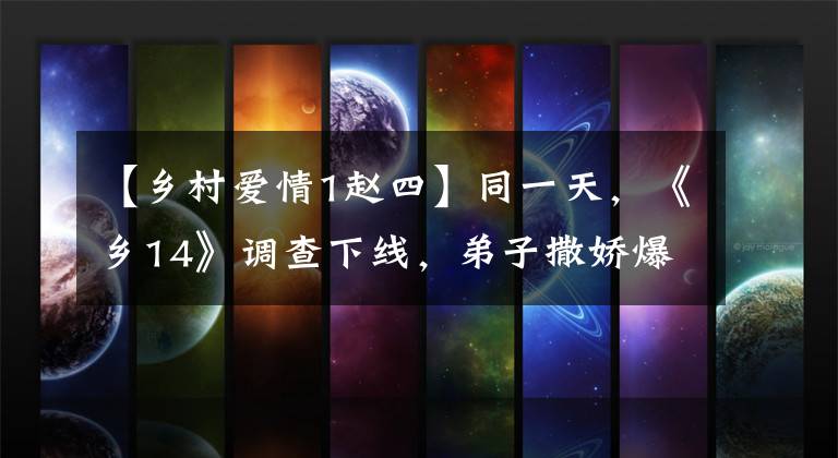 【乡村爱情1赵四】同一天,《乡14》调查下线,弟子撒娇爆料赵本山,是巧合吗?