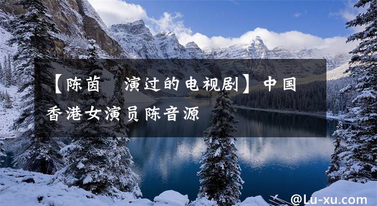 【陈茵媺演过的电视剧】中国香港女演员陈音源