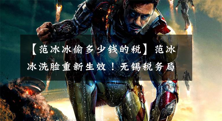 【范冰冰偷多少钱的税】范冰冰洗脸重新生效！无锡税务局5人负责，税务总局命令高收入电影明星年底前补税。