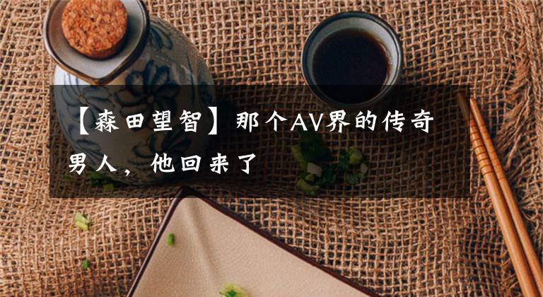 【森田望智】那个AV界的传奇男人，他回来了