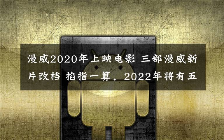 漫威2020年上映电影 三部漫威新片改档 掐指一算,2022年将有五部MCU电影上映