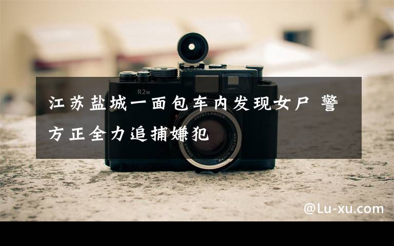 江苏盐城一面包车内发现女尸 警方正全力追捕嫌犯