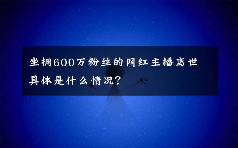 坐拥600万粉丝的网红主播离世 具体是什么情况?