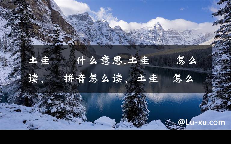 土圭垚壵什么意思,土圭垚壵怎么读，垚拼音怎么读，土圭垚怎么读，垚