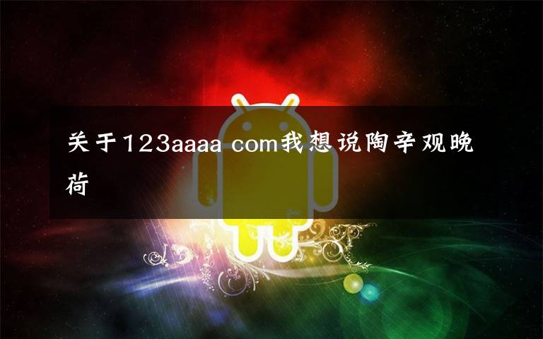 关于123aaaa com我想说陶辛观晚荷