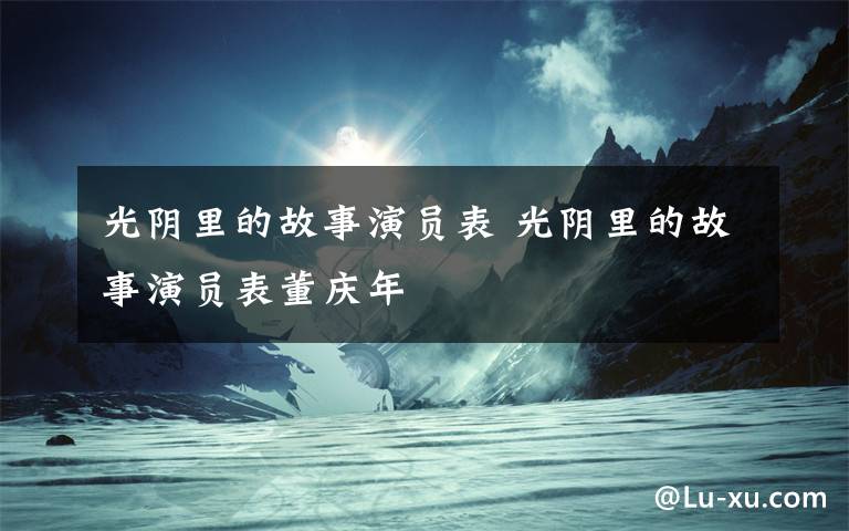 光阴里的故事演员表 光阴里的故事演员表董庆年