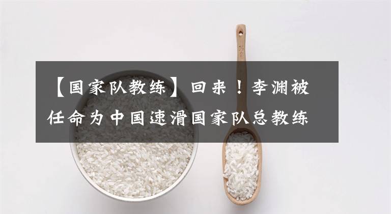 【国家队教练】回来!李渊被任命为中国速滑国家队总教练,为北京冬奥会做准备