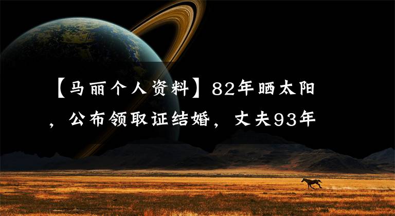 【马丽个人资料】82年晒太阳，公布领取证结婚，丈夫93年