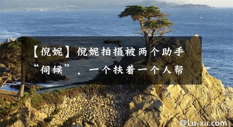 【倪妮】倪妮拍摄被两个助手“伺候”,一个扶着一个人帮他穿鞋,引起了大牌话题。