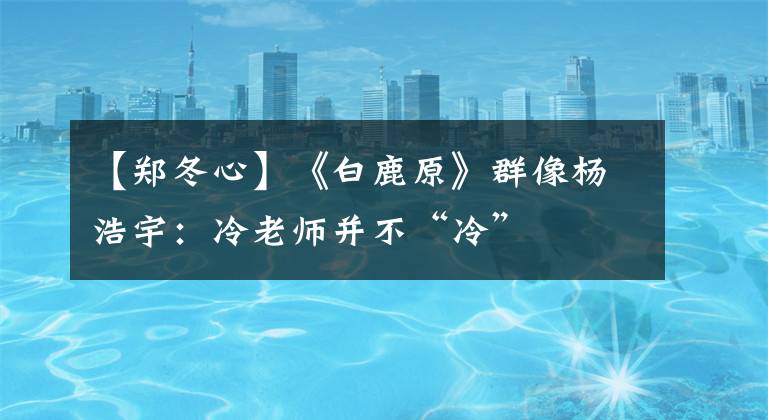 【郑冬心】《白鹿原》群像杨浩宇:冷老师并不“冷”