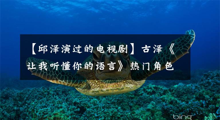 【邱泽演过的电视剧】古泽《让我听懂你的语言》热门角色亮点