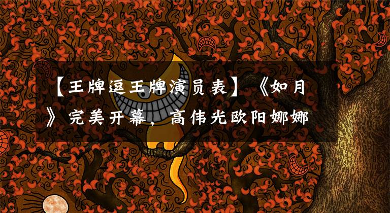 【王牌逗王牌演员表】《如月》完美开幕,高伟光欧阳娜娜共同出演,阵容强大。