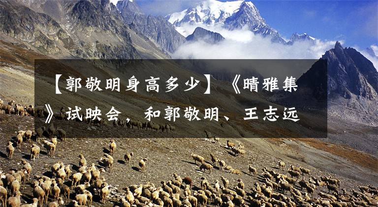 【郭敬明身高多少】《晴雅集》试映会，和郭敬明、王志远站一起检查身高是否有7厘米的差距？