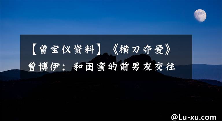 【曾宝仪资料】《横刀夺爱》曾博伊:和闺蜜的前男友交往,和小S反目成仇。