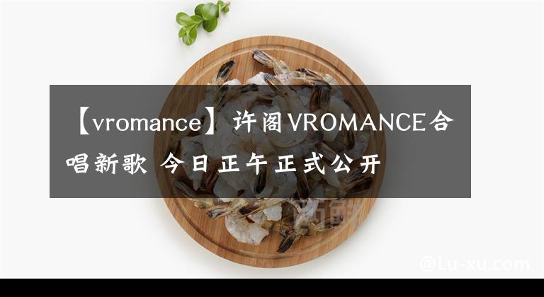【vromance】许阁VROMANCE合唱新歌 今日正午正式公开