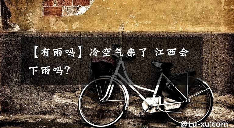 【有雨吗】冷空气来了 江西会下雨吗？