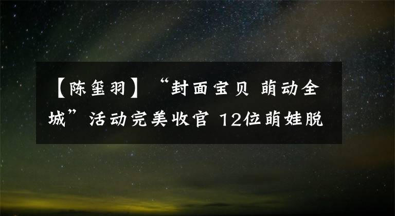 【陈玺羽】“封面宝贝 萌动全城”活动完美收官 12位萌娃脱颖而出 收获不一样的成长体验