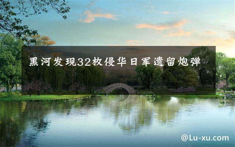 黑河发现32枚侵华日军遗留炮弹