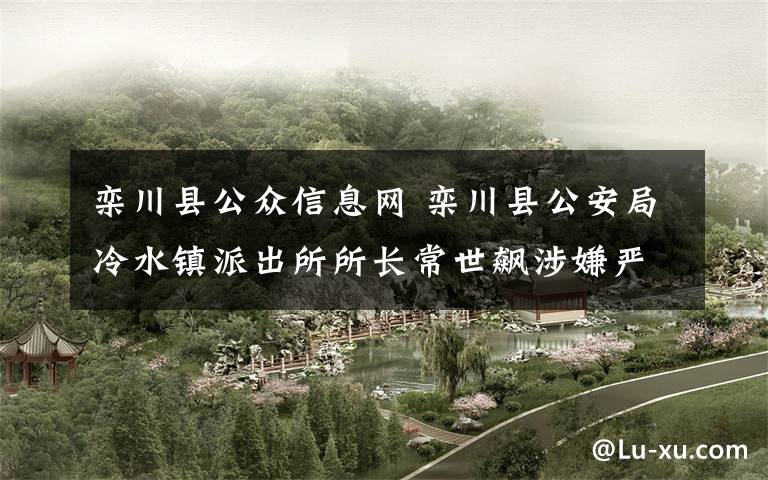 栾川县公众信息网 栾川县公安局冷水镇派出所所长常世飙涉嫌严重违纪违法正接受纪律审查和监察调查