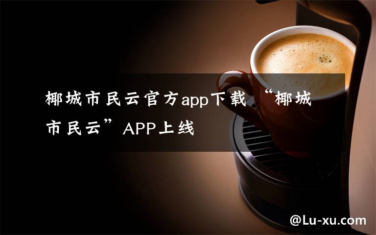 椰城市民云官方app下载 “椰城市民云”APP上线