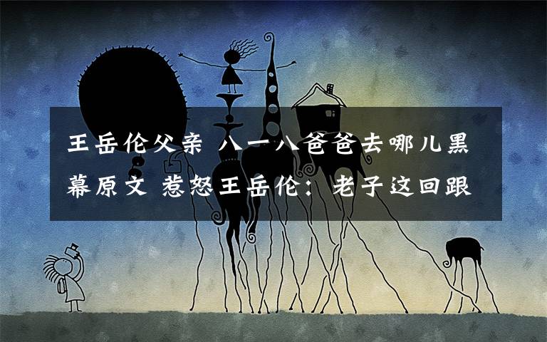 王岳伦父亲 八一八爸爸去哪儿黑幕原文 惹怒王岳伦:老子这回跟你们丫死磕了!