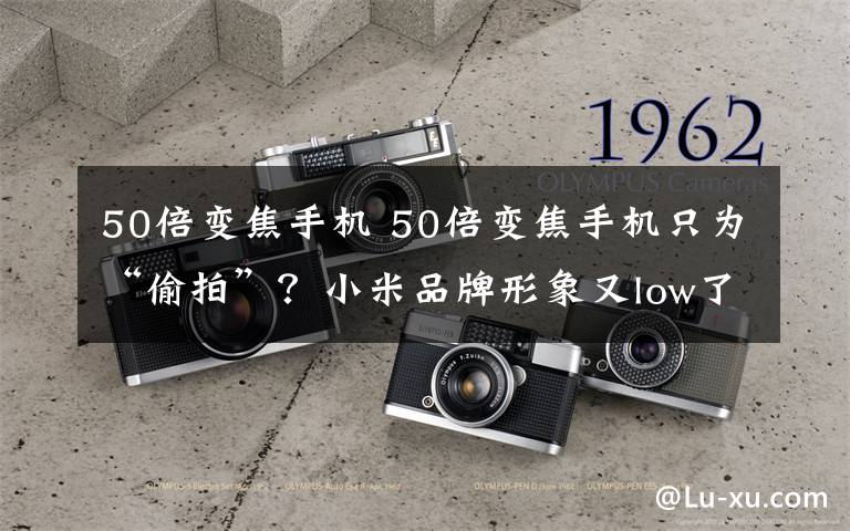 50倍变焦手机 50倍变焦手机只为“偷拍”?小米品牌形象又low了不止一点
