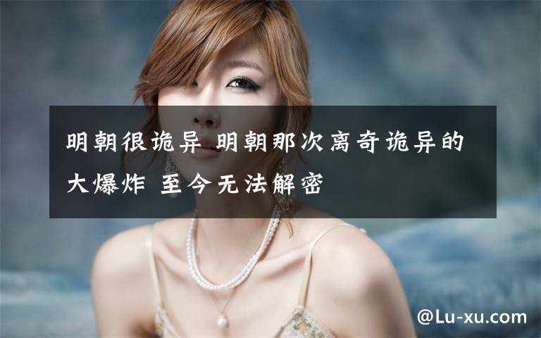 明朝很诡异 明朝那次离奇诡异的大爆炸 至今无法解密