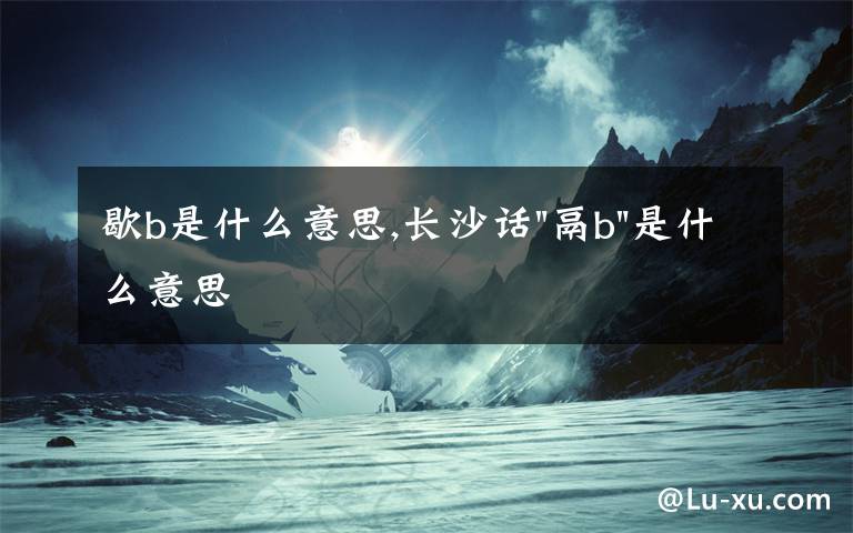 歇b是什么意思,长沙话