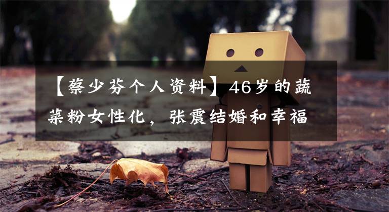 【蔡少芬个人资料】46岁的蔬菜粉女性化,张震结婚和幸福,两个女儿的颜值非常高!