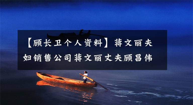 【顾长卫个人资料】蒋文丽夫妇销售公司蒋文丽丈夫顾昌伟个人信息背景