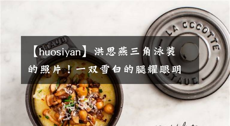 【huosiyan】洪思燕三角泳装的照片!一双雪白的腿耀眼明亮,全身一点赘肉都没有露出来。