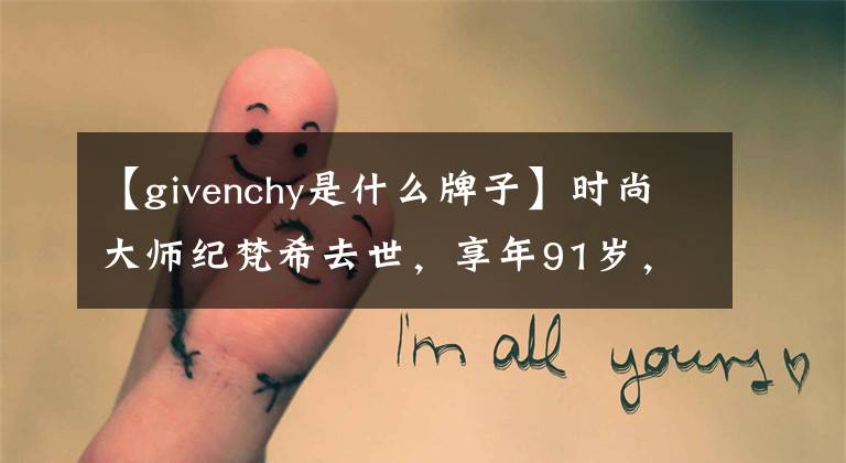 【givenchy是什么牌子】时尚大师纪梵希去世,享年91岁,他的一生充满了传说