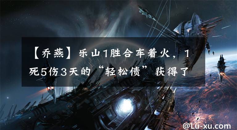 【乔燕】乐山1胜合车着火，1死5伤3天的“轻松债”获得了125万韩元