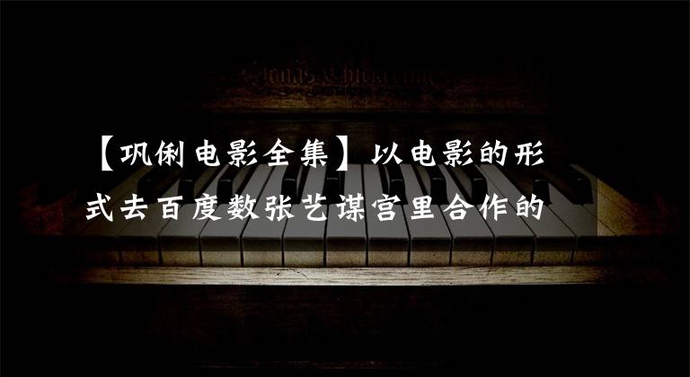【巩俐电影全集】以电影的形式去百度数张艺谋宫里合作的10大经典电影