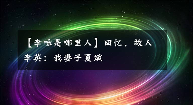 【李咏是哪里人】回忆,故人李英:我妻子夏斌