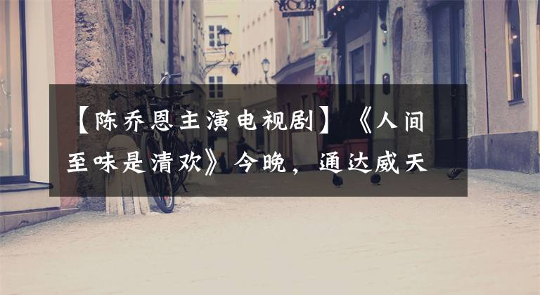 【陈乔恩主演电视剧】《人间至味是清欢》今晚，通达威天尊将扮演“喜闻乐见的元帅”
