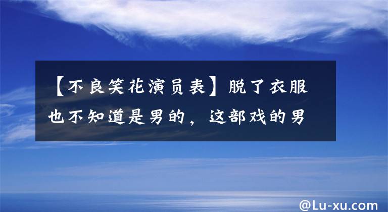 【不良笑花演员表】脱了衣服也不知道是男的,这部戏的男主人有多瞎?