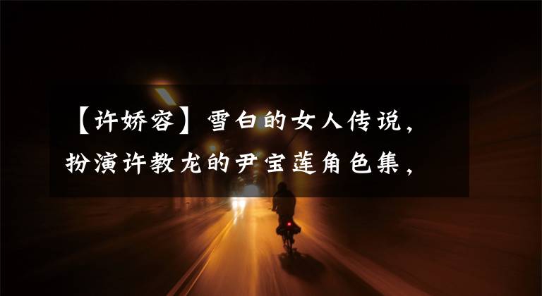 【许娇容】雪白的女人传说,扮演许教龙的尹宝莲角色集,所有的角色都很漂亮